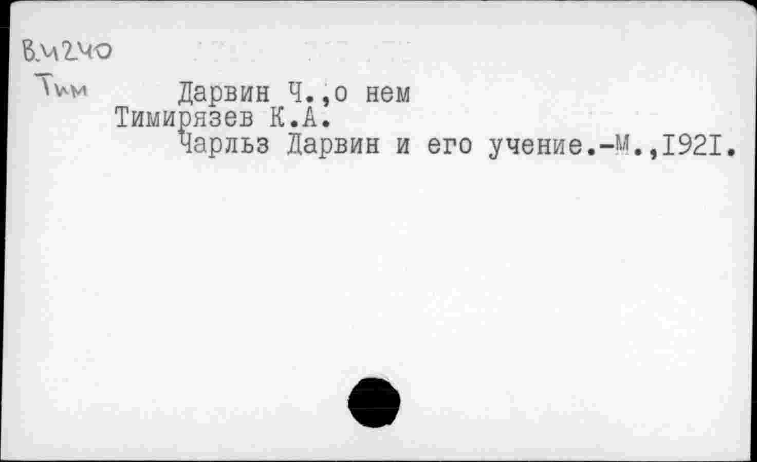 ﻿вллЗАю
Дарвин Ч.,о нем Тимирязев К.А.
Чарльз Дарвин и его учение.-М.,1921.